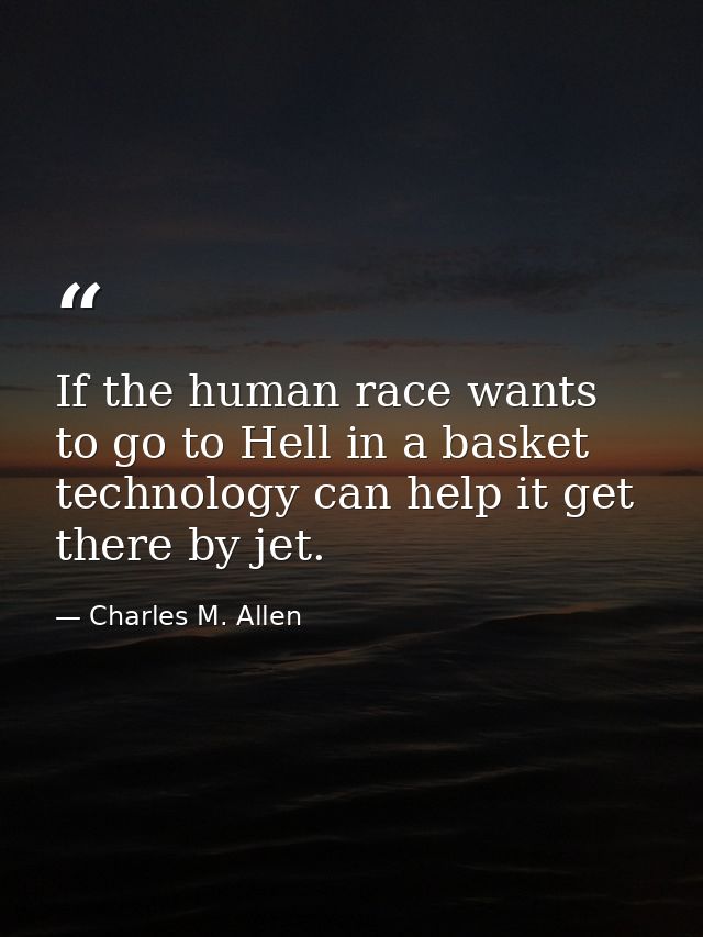 If the human race wants to go to Hell in a basket  technology can help it get there by jet. — Charles M. Allen
