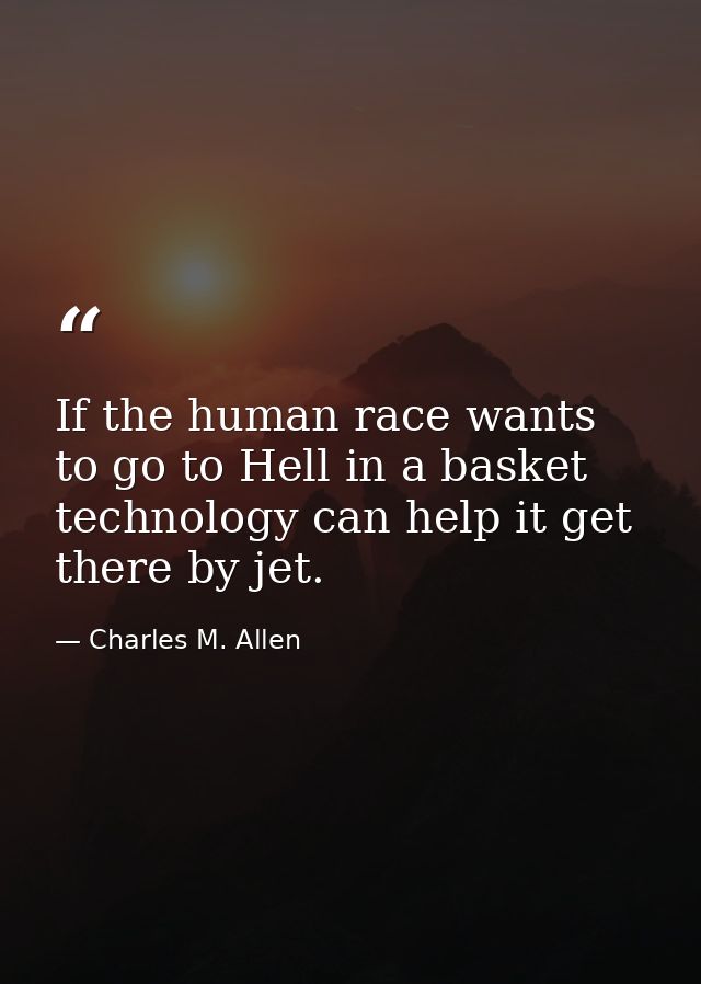 If the human race wants to go to Hell in a basket  technology can help it get there by jet. — Charles M. Allen