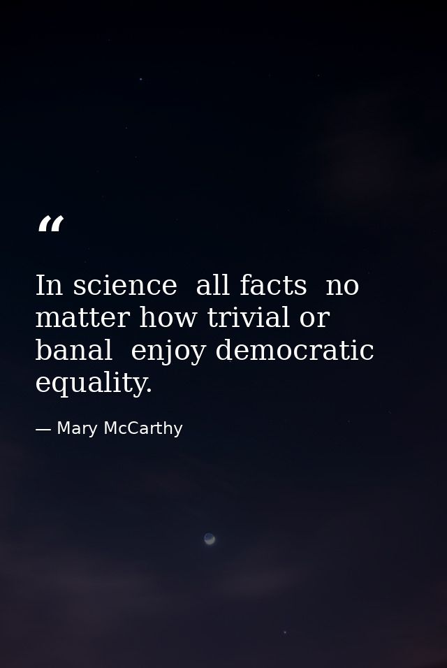 In science  all facts  no matter how trivial or banal  enjoy democratic equality. — Mary McCarthy