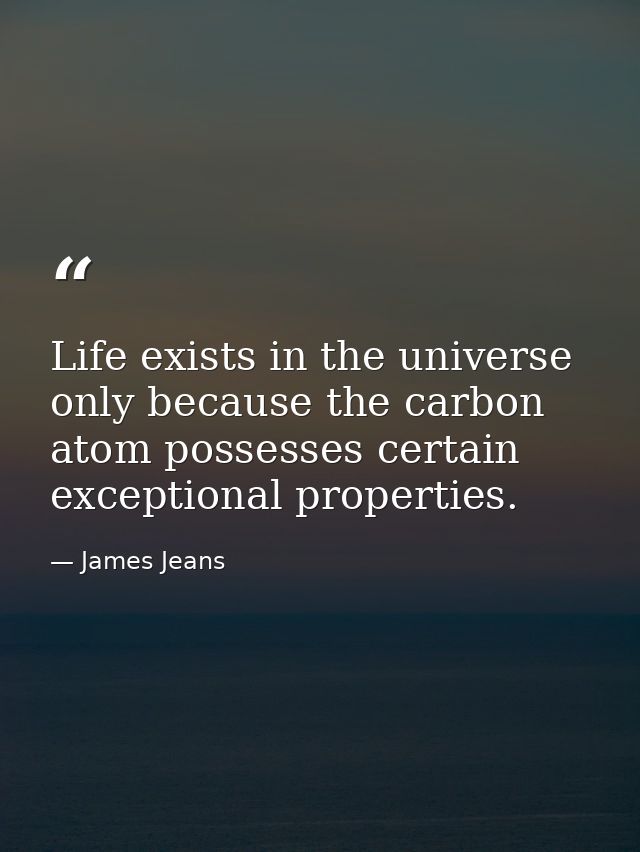 Life exists in the universe only because the carbon atom possesses certain exceptional properties. — James Jeans
