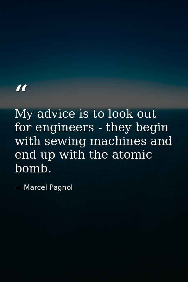 My advice is to look out for engineers - they begin with sewing machines and end up with the atomic bomb. — Marcel Pagnol