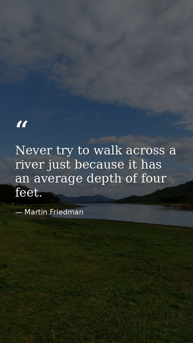 Never try to walk across a river just because it has an average depth of four feet. — Martin Friedman
