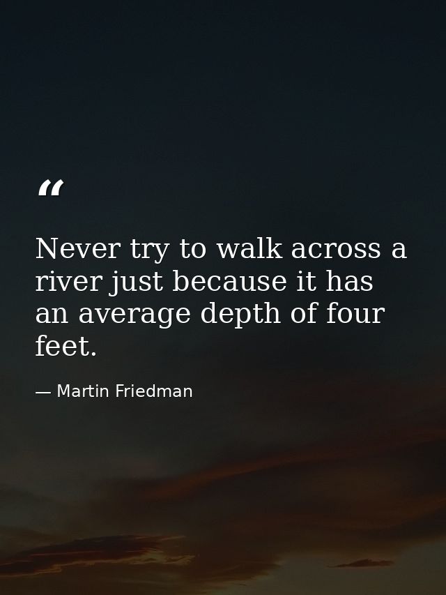 Never try to walk across a river just because it has an average depth of four feet. — Martin Friedman