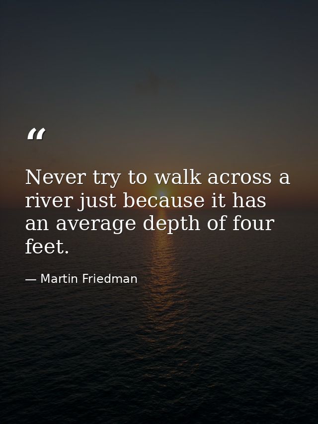 Never try to walk across a river just because it has an average depth of four feet. — Martin Friedman