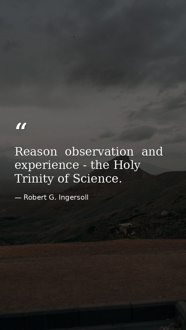 Reason  observation  and experience - the Holy Trinity of Science. — Robert G. Ingersoll
