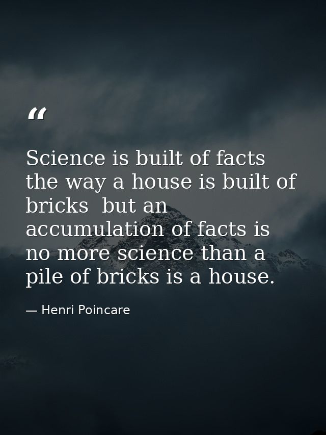 Science is built of facts the way a house is built of bricks  but an accumulation of facts is no more science than a pil — Henri Poincare