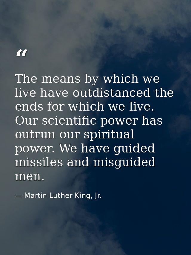 The means by which we live have outdistanced the ends for which we live. Our scientific power has outrun our spiritual p — Martin Luther King, Jr.