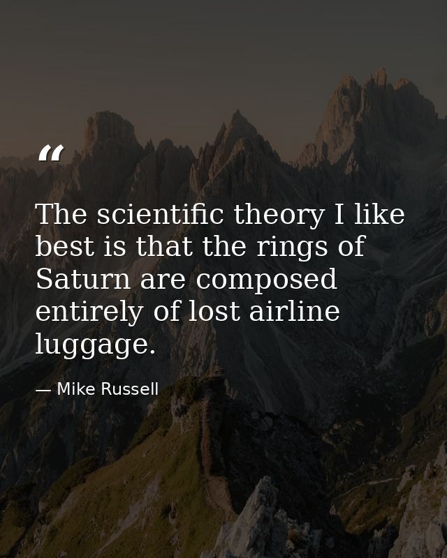 The scientific theory I like best is that the rings of Saturn are composed entirely of lost airline luggage. — Mike Russell