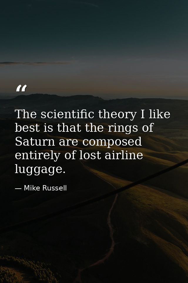 The scientific theory I like best is that the rings of Saturn are composed entirely of lost airline luggage. — Mike Russell