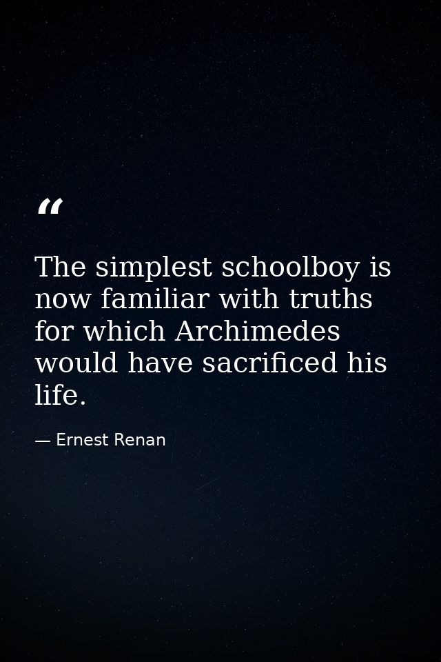 The simplest schoolboy is now familiar with truths for which Archimedes would have sacrificed his life. — Ernest Renan
