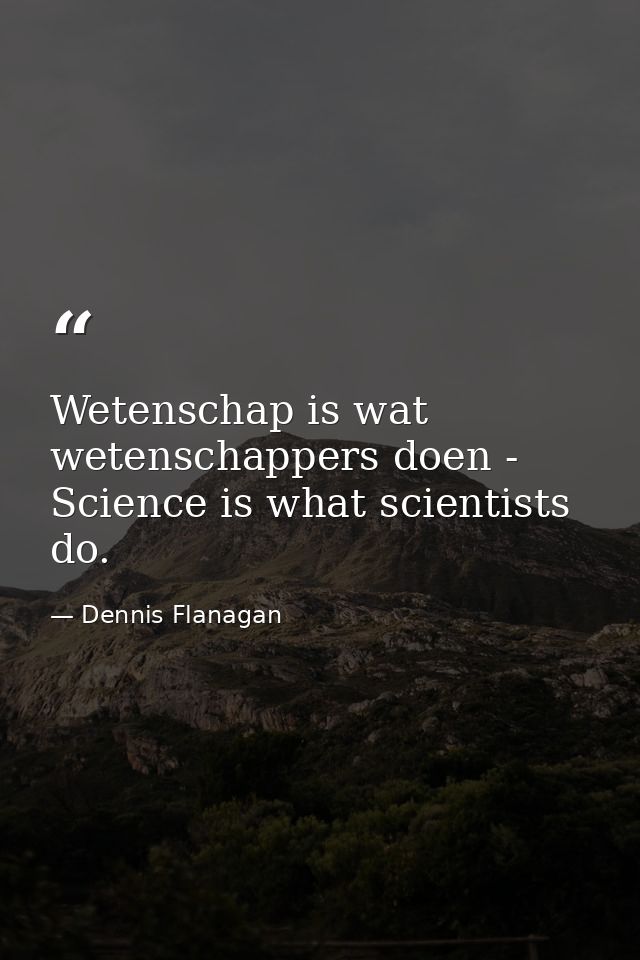 Wetenschap is wat wetenschappers doen - Science is what scientists do. — Dennis Flanagan