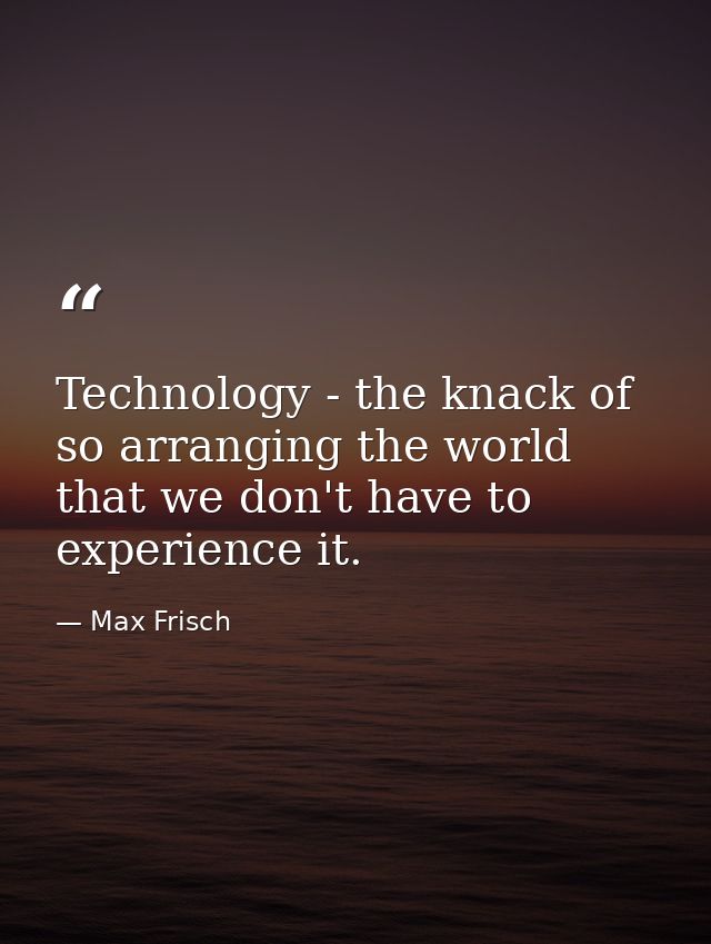 Technology - the knack of so arranging the world that we don't have to experience it. — Max Frisch