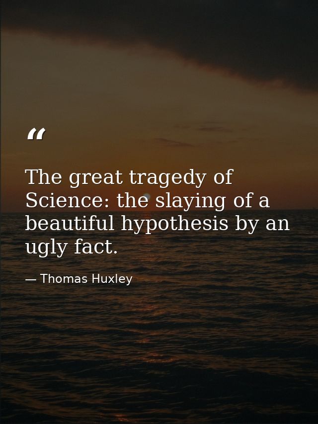 The great tragedy of Science: the slaying of a beautiful hypothesis by an ugly fact. — Thomas Huxley