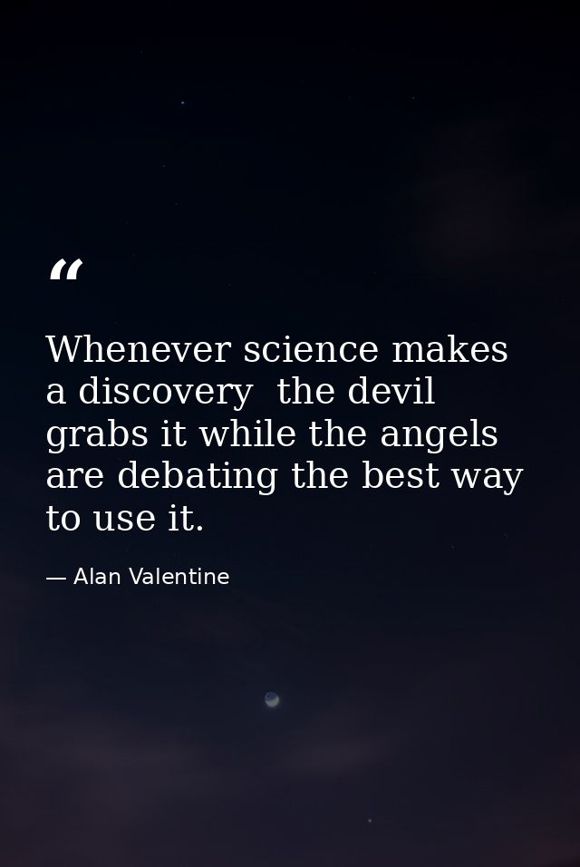 Whenever science makes a discovery  the devil grabs it while the angels are debating the best way to use it. — Alan Valentine