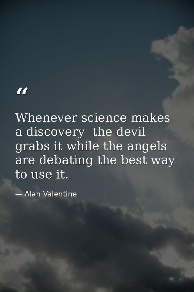 Whenever science makes a discovery  the devil grabs it while the angels are debating the best way to use it. — Alan Valentine