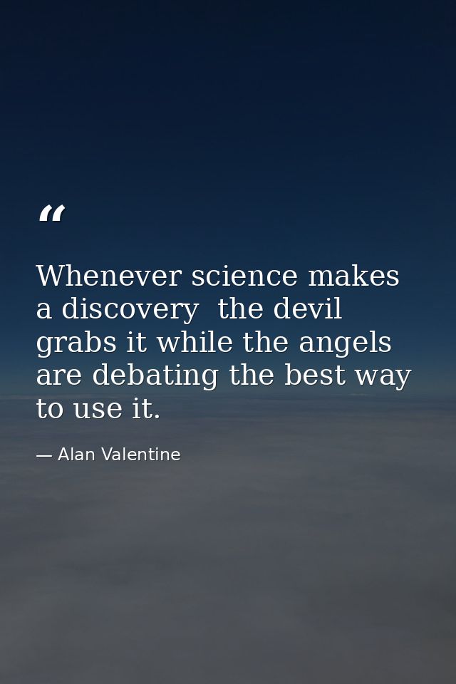 Whenever science makes a discovery  the devil grabs it while the angels are debating the best way to use it. — Alan Valentine