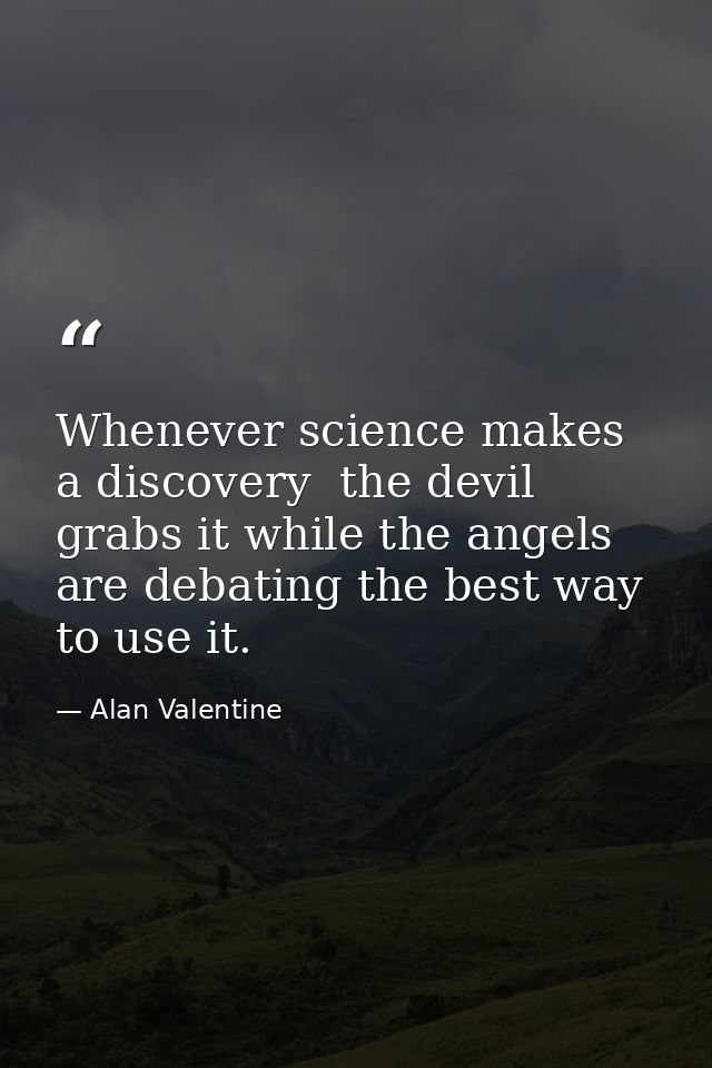 Whenever science makes a discovery  the devil grabs it while the angels are debating the best way to use it. — Alan Valentine