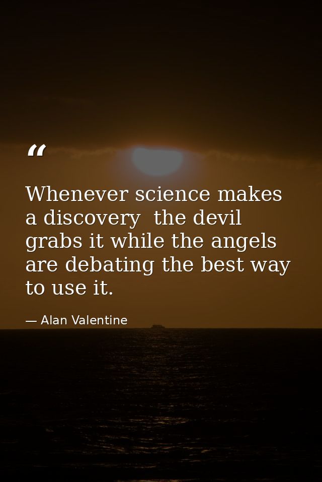 Whenever science makes a discovery  the devil grabs it while the angels are debating the best way to use it. — Alan Valentine