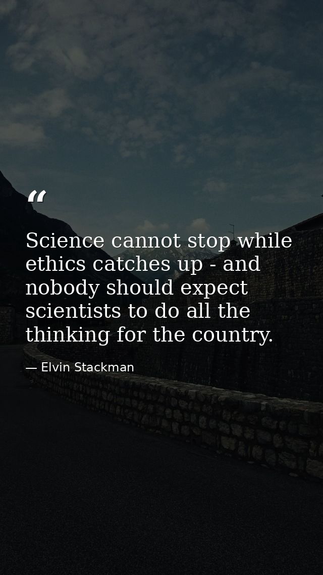 Science cannot stop while ethics catches up - and nobody should expect scientists to do all the thinking for the country — Elvin Stackman