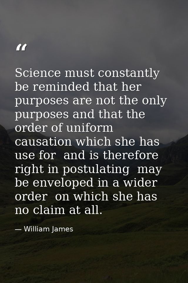 Science must constantly be reminded that her purposes are not the only purposes and that the order of uniform causation  — William James