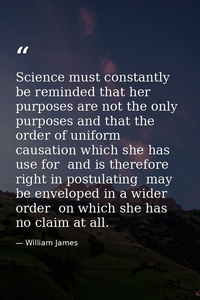Science must constantly be reminded that her purposes are not the only purposes and that the order of uniform causation  — William James