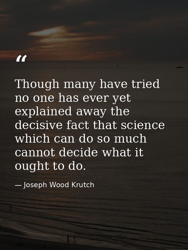 Though many have tried  no one has ever yet explained away the decisive fact that science  which can do so much  cannot  — Joseph Wood Krutch