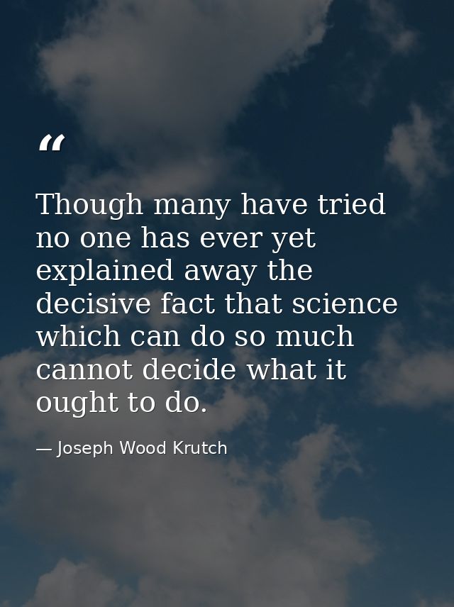 Though many have tried  no one has ever yet explained away the decisive fact that science  which can do so much  cannot  — Joseph Wood Krutch