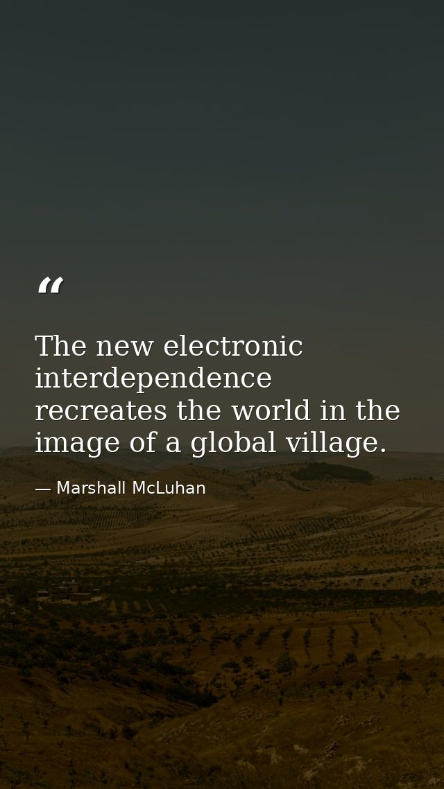 The new electronic interdependence recreates the world in the image of a global village. — Marshall McLuhan