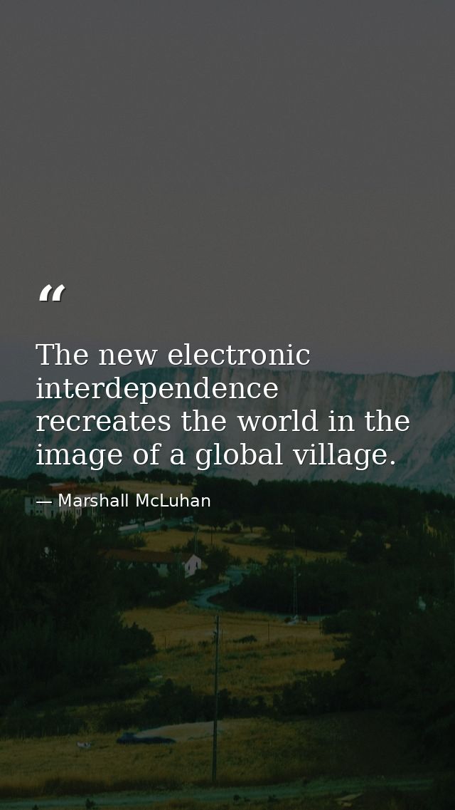 The new electronic interdependence recreates the world in the image of a global village. — Marshall McLuhan