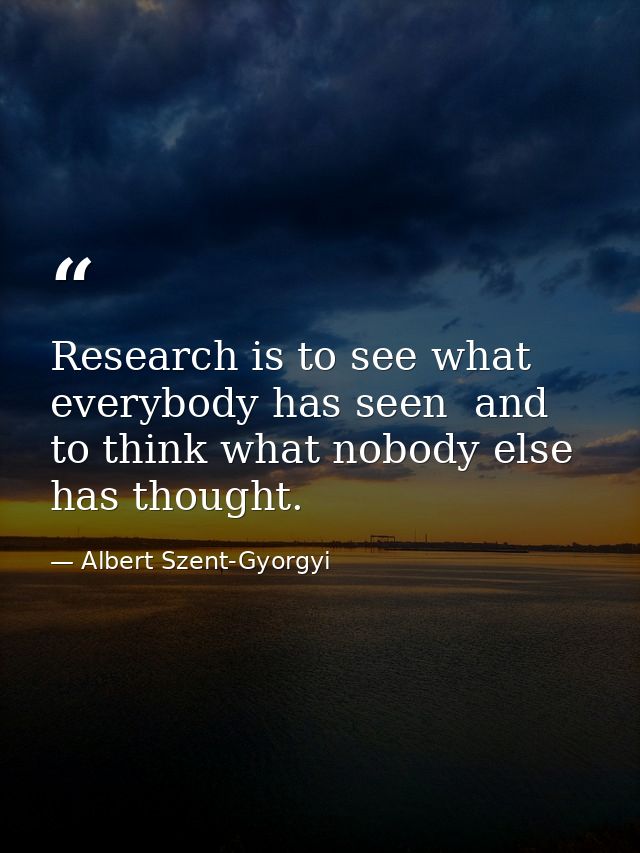 Research is to see what everybody has seen  and to think what nobody else has thought. — Albert Szent-Gyorgyi