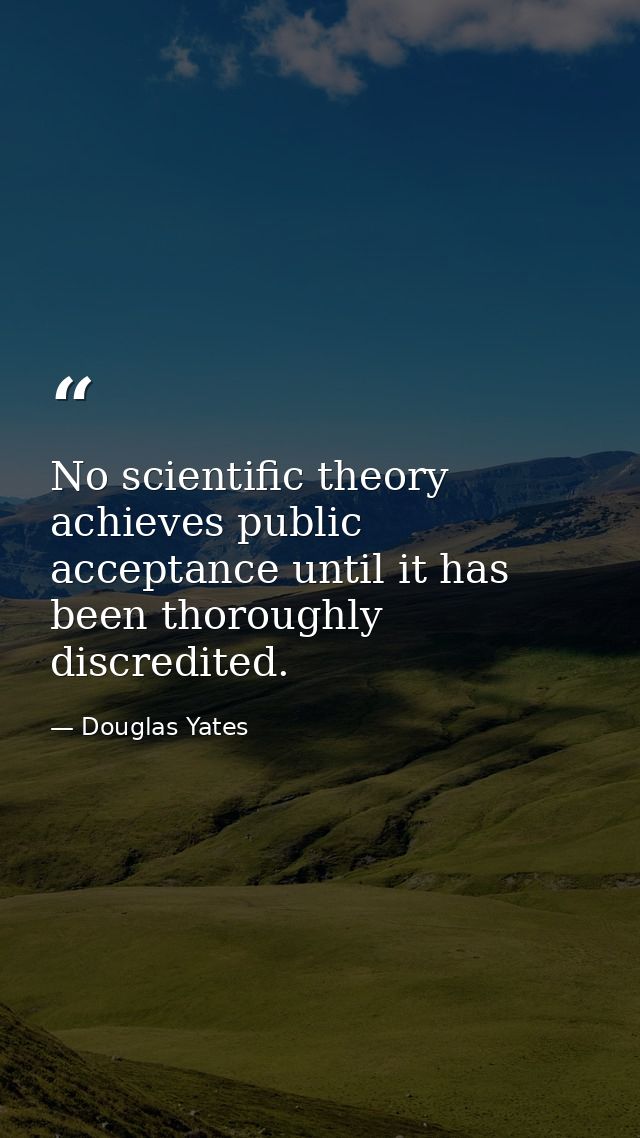 No scientific theory achieves public acceptance until it has been thoroughly discredited. — Douglas Yates
