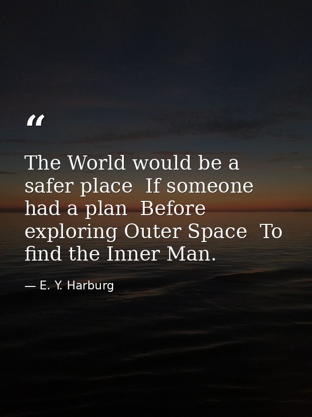 The World would be a safer place  If someone had a plan  Before exploring Outer Space  To find the Inner Man. — E. Y. Harburg