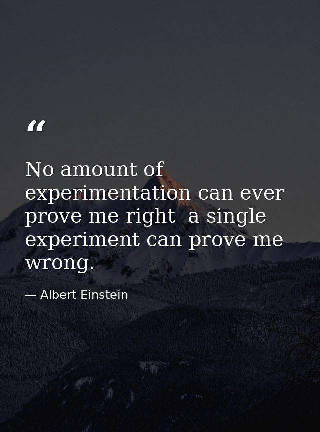 No amount of experimentation can ever prove me right  a single experiment can prove me wrong. — Albert Einstein