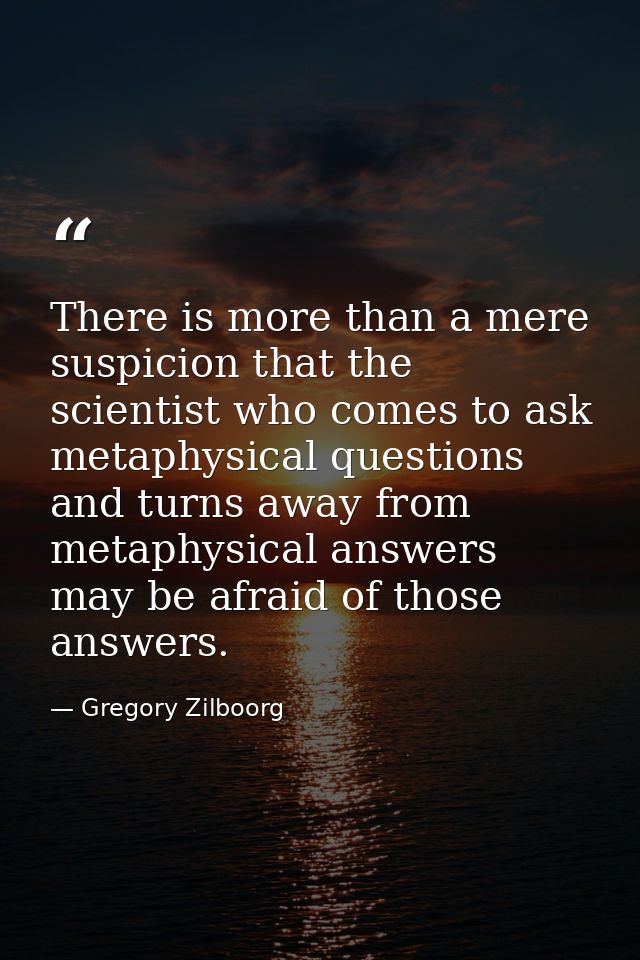 There is more than a mere suspicion that the scientist who comes to ask metaphysical questions and turns away from metap — Gregory Zilboorg