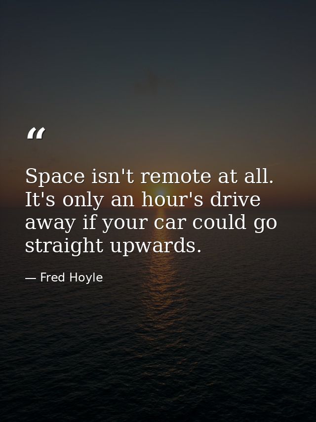 Space isn't remote at all. It's only an hour's drive away if your car could go straight upwards. — Fred Hoyle