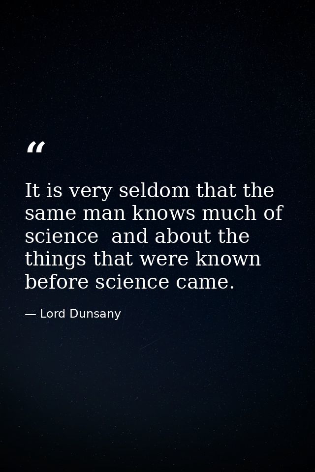 It is very seldom that the same man knows much of science  and about the things that were known before science came. — Lord Dunsany