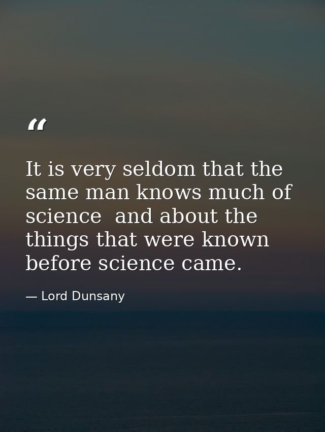 It is very seldom that the same man knows much of science  and about the things that were known before science came. — Lord Dunsany
