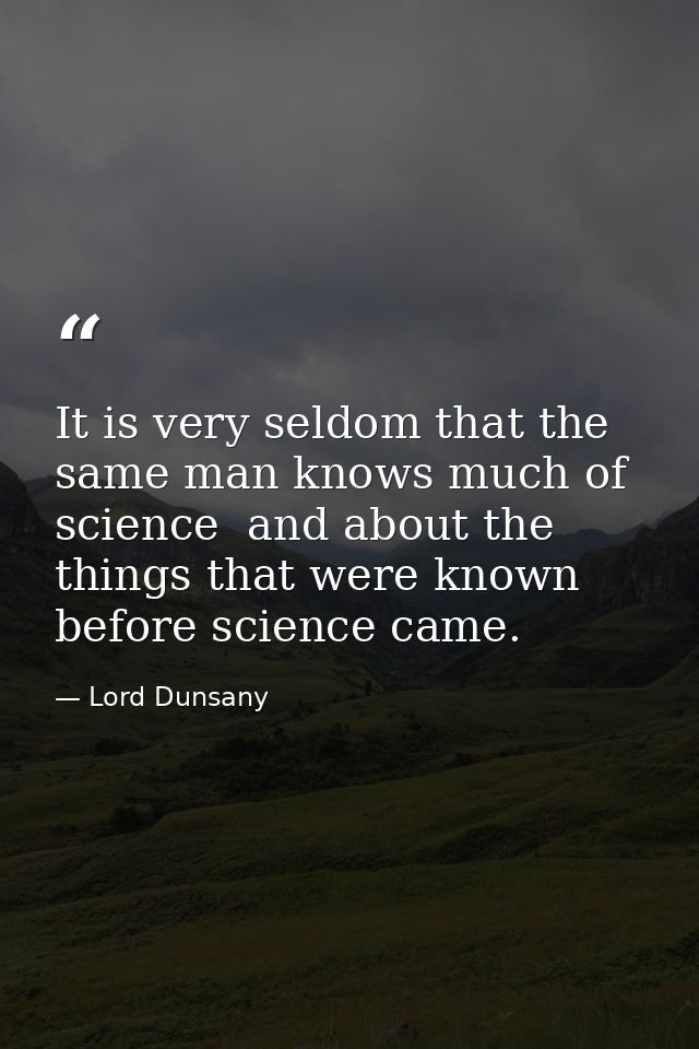 It is very seldom that the same man knows much of science  and about the things that were known before science came. — Lord Dunsany