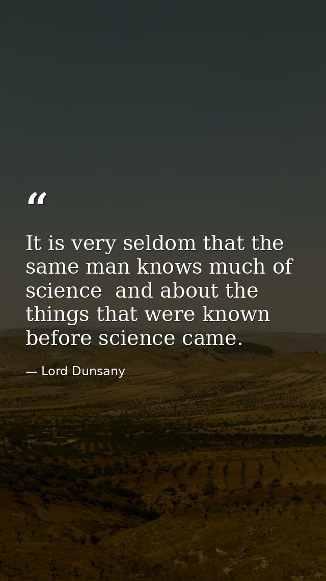 It is very seldom that the same man knows much of science  and about the things that were known before science came. — Lord Dunsany