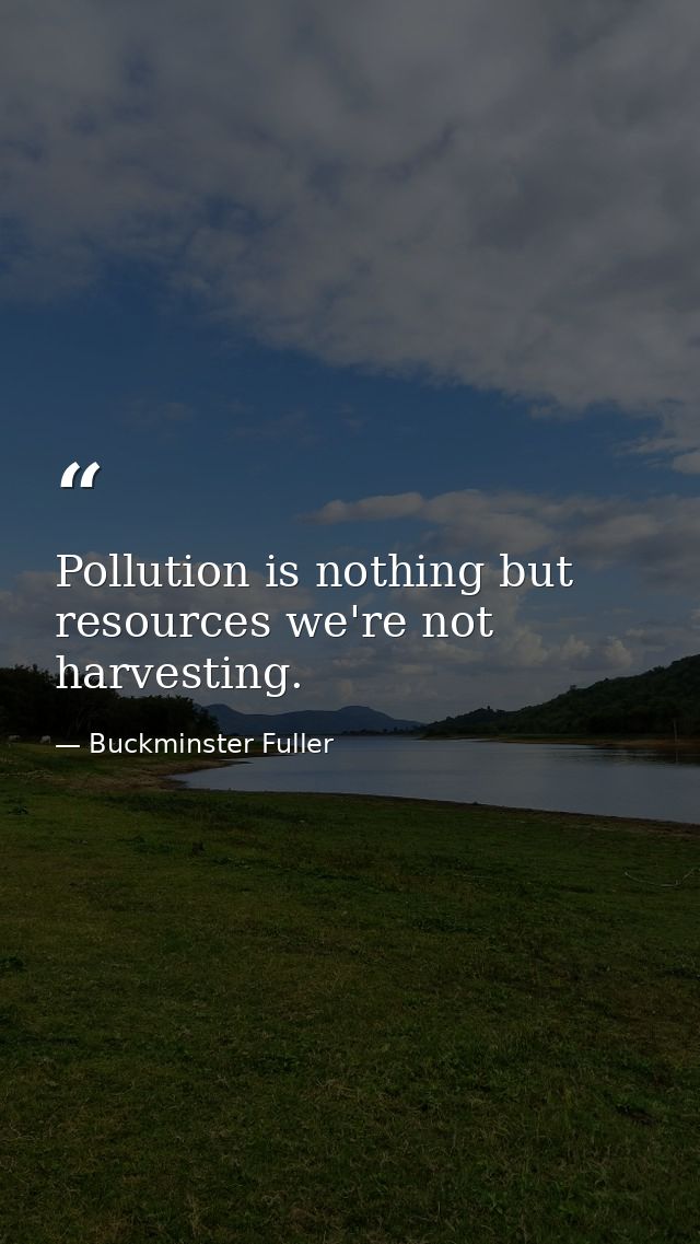 Pollution is nothing but resources we're not harvesting. — Buckminster Fuller