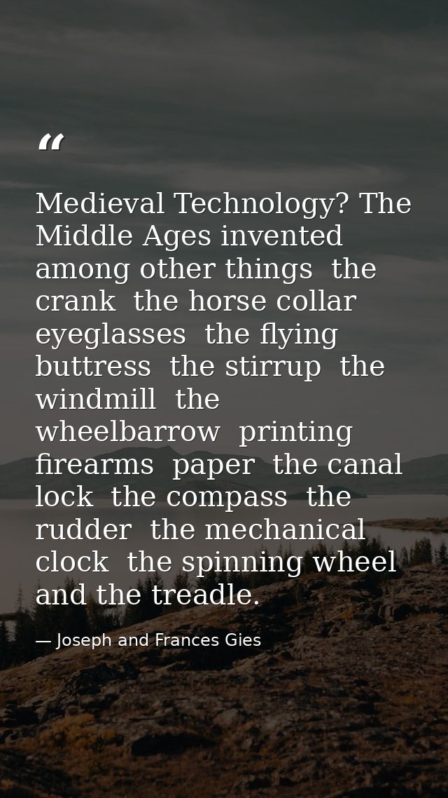 Medieval Technology? The Middle Ages invented  among other things  the crank  the horse collar  eyeglasses  the flying b — Joseph and Frances Gies