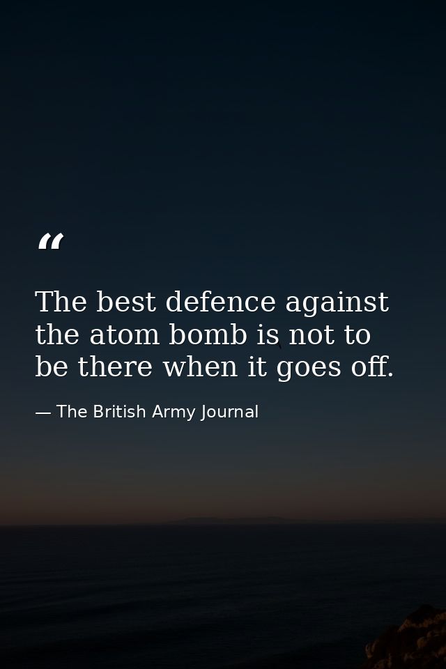 The best defence against the atom bomb is not to be there when it goes off. — The British Army Journal