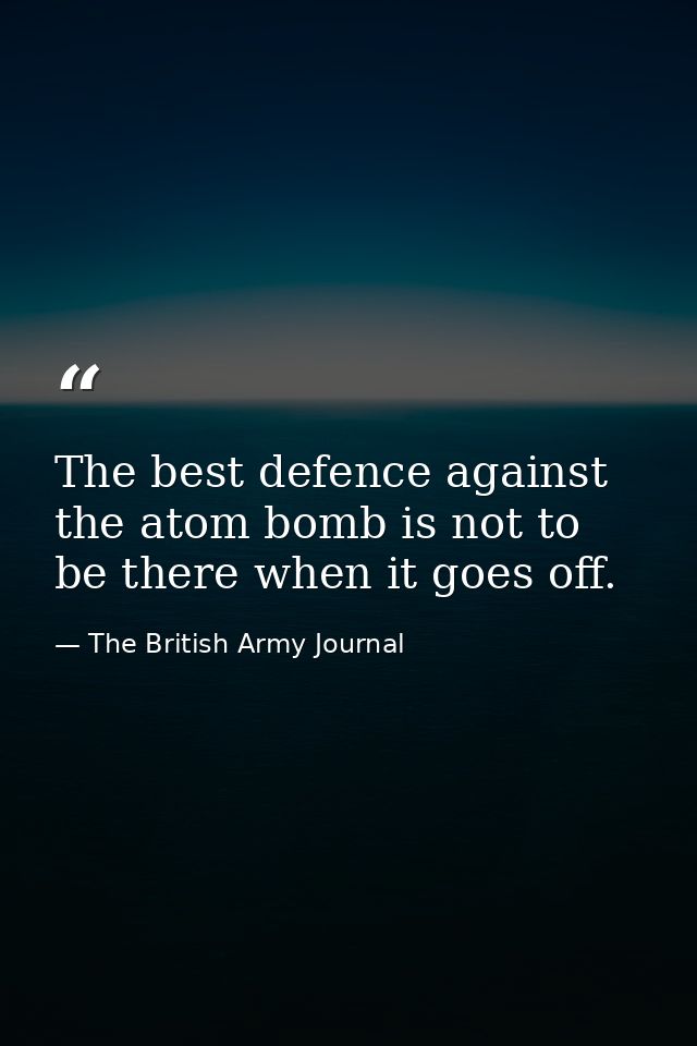 The best defence against the atom bomb is not to be there when it goes off. — The British Army Journal