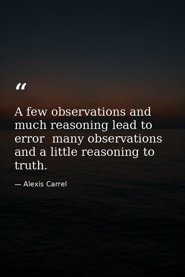 A few observations and much reasoning lead to error  many observations and a little reasoning to truth. — Alexis Carrel