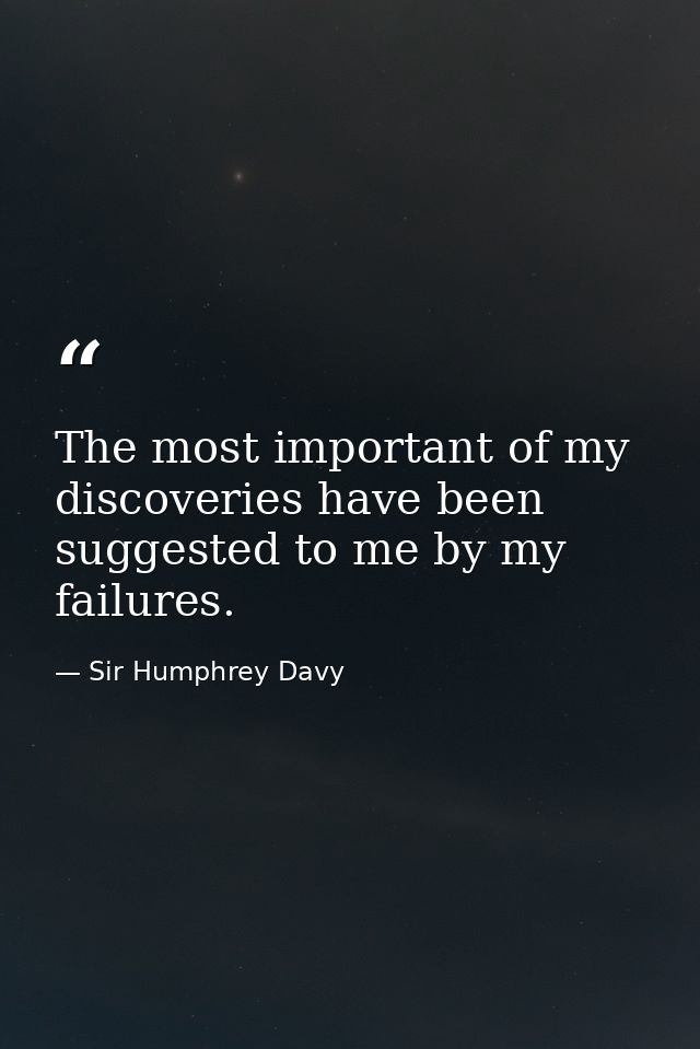 The most important of my discoveries have been suggested to me by my failures. — Sir Humphrey Davy