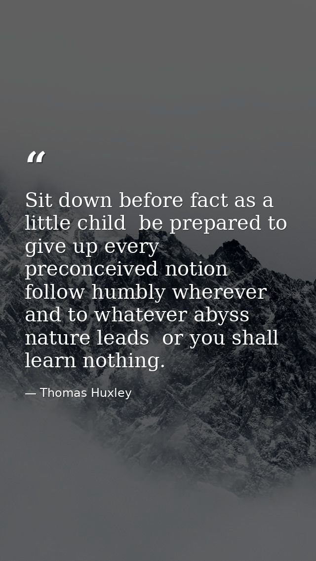 Sit down before fact as a little child  be prepared to give up every preconceived notion  follow humbly wherever and to  — Thomas Huxley