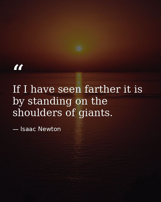 If I have seen farther it is by standing on the shoulders of giants. — Isaac Newton