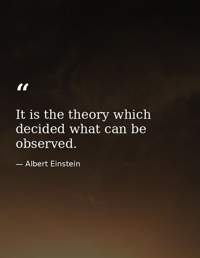 It is the theory which decided what can be observed. — Albert Einstein