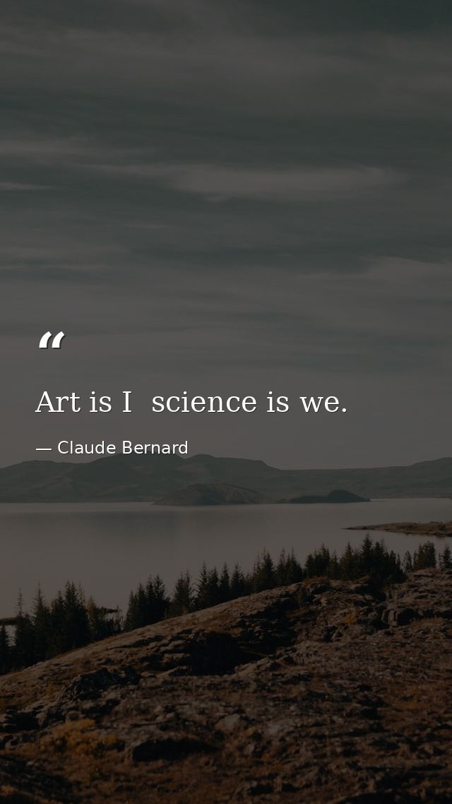 Art is I  science is we. — Claude Bernard