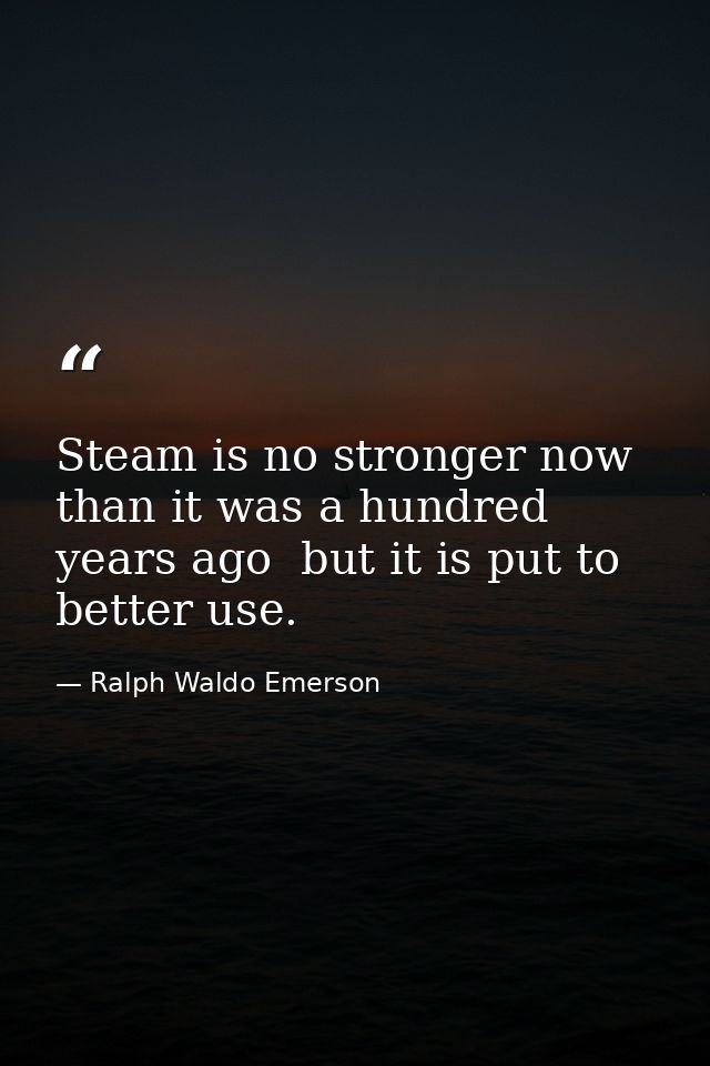 Steam is no stronger now than it was a hundred years ago  but it is put to better use. — Ralph Waldo Emerson